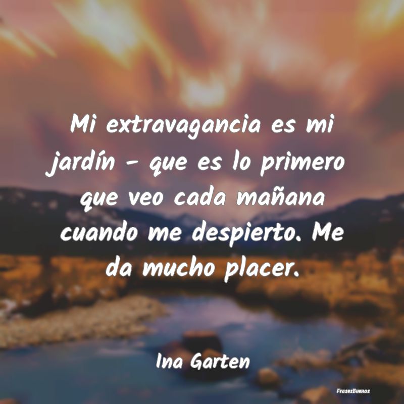 Frases de Placer - Mi extravagancia es mi jardín - que es lo primero...