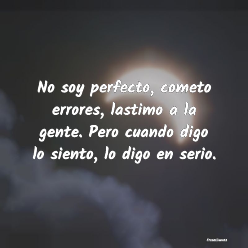 No soy perfecto, cometo errores, lastimo a la gent...