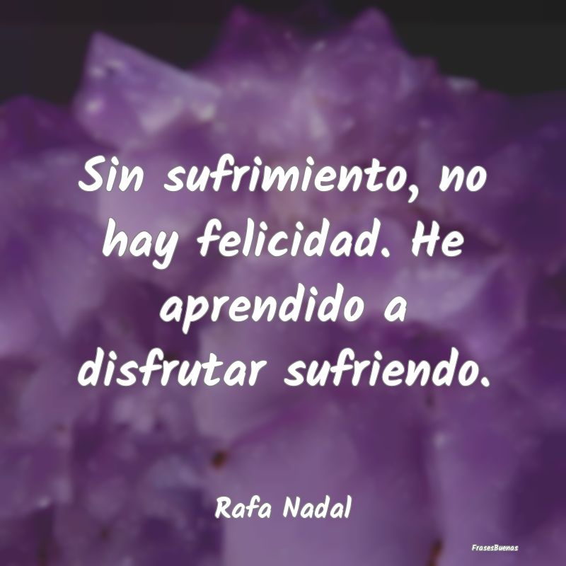 Sin sufrimiento, no hay felicidad. He aprendido a ...