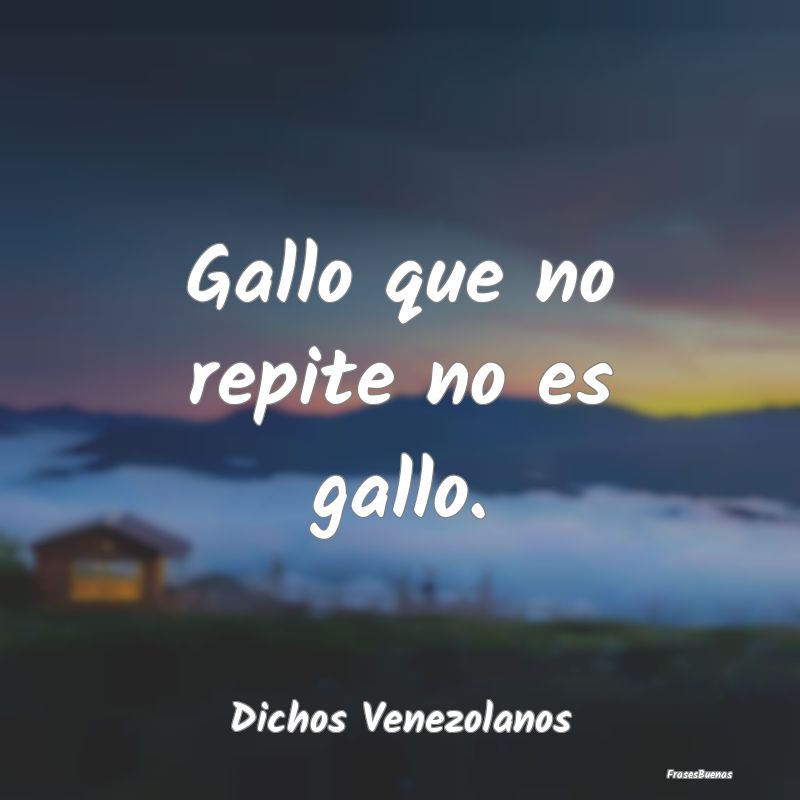 Dichos Venezolanos - Gallo que no repite no es gallo....
