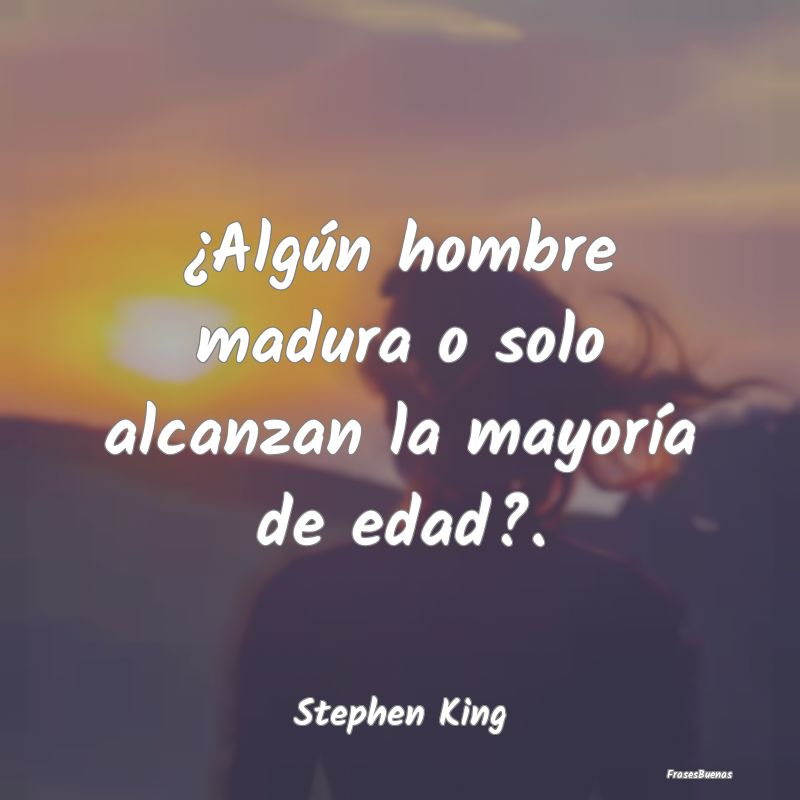 Frases de Stephen King - ¿Algún hombre madura o solo alcanzan l