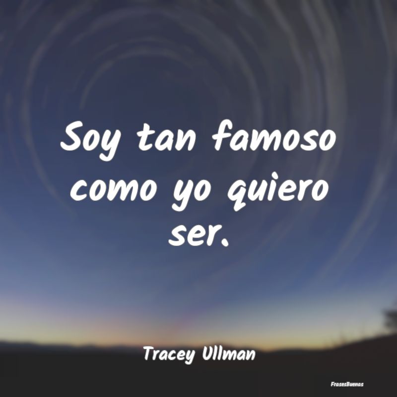 Soy tan famoso como yo quiero ser....