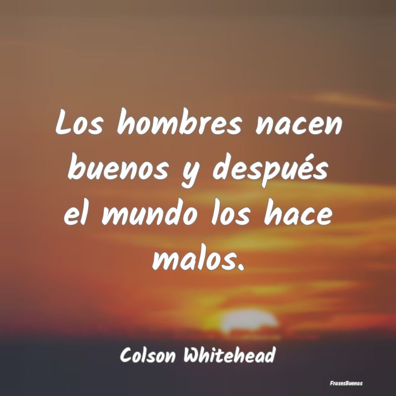 Los hombres nacen buenos y después el mundo los h...