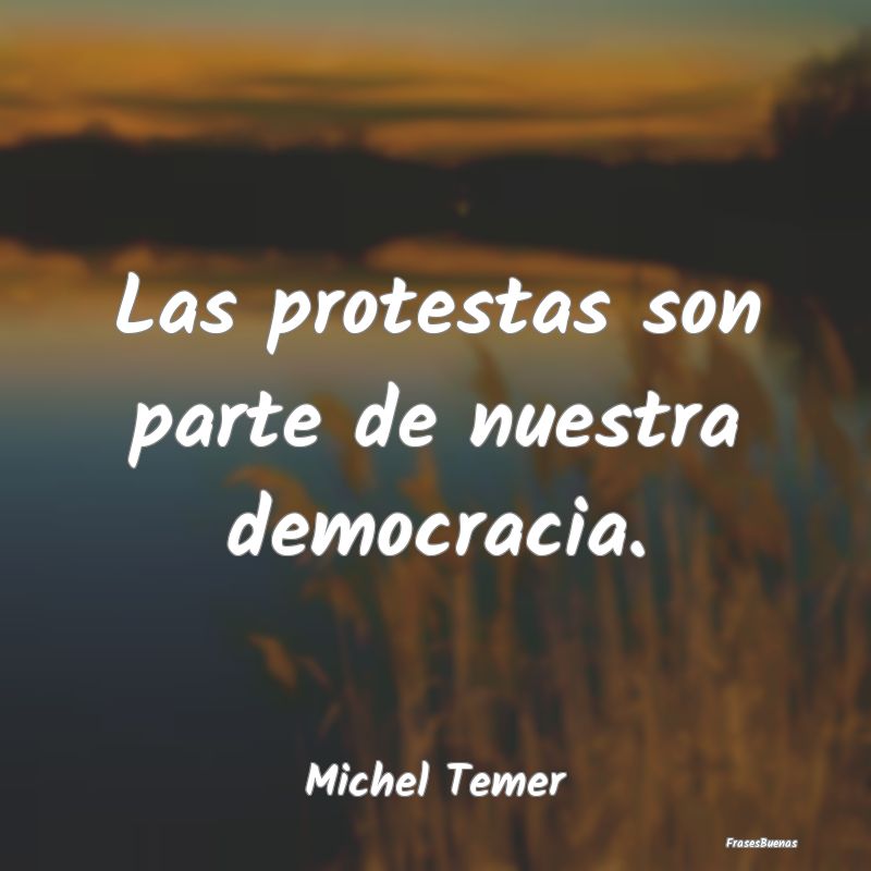Las protestas son parte de nuestra democracia....