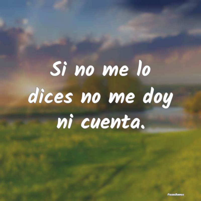 Si no me lo dices no me doy ni cuenta.
...