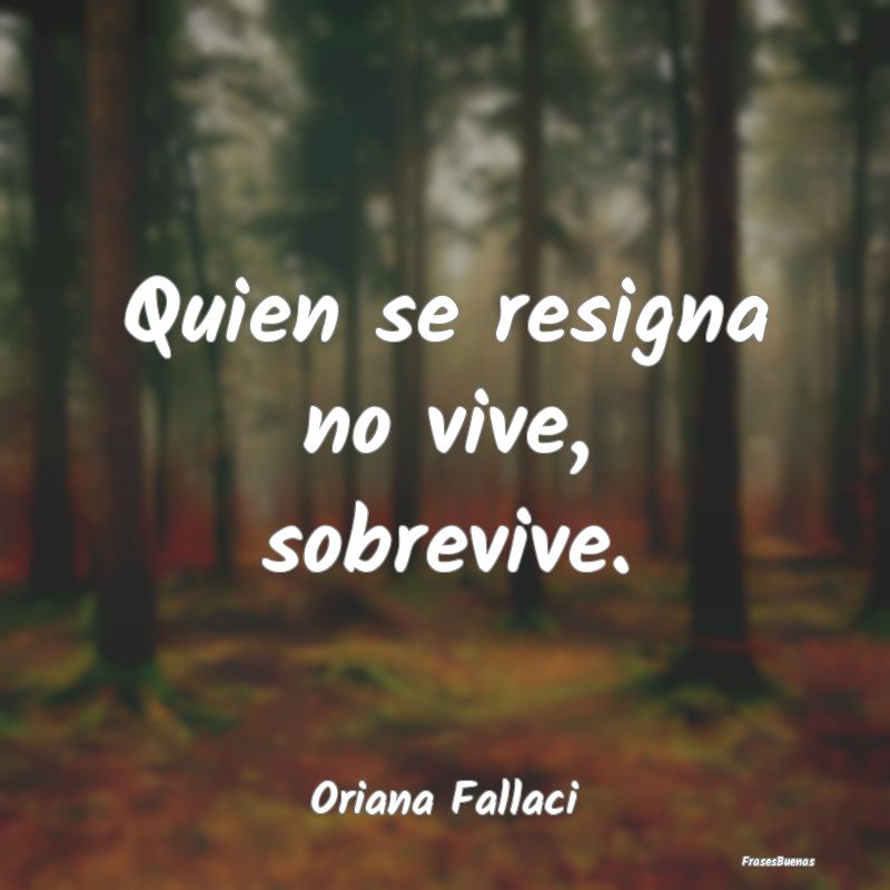 Quien se resigna no vive, sobrevive....