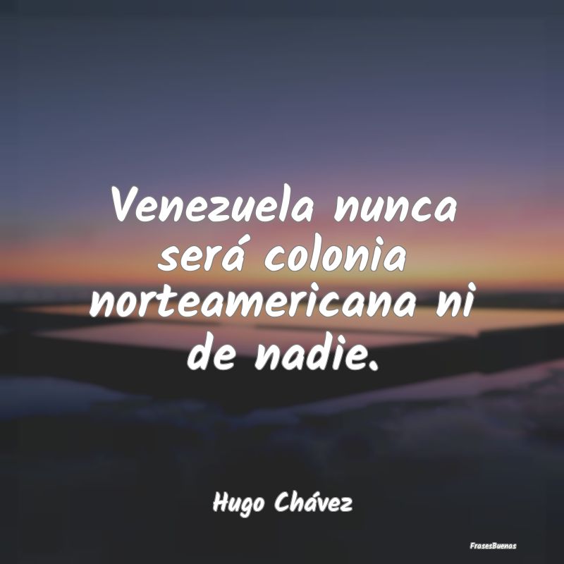 Venezuela nunca será colonia norteamericana ni de...