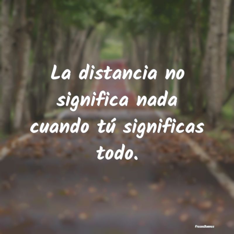 La distancia no significa nada cuando tú signific...