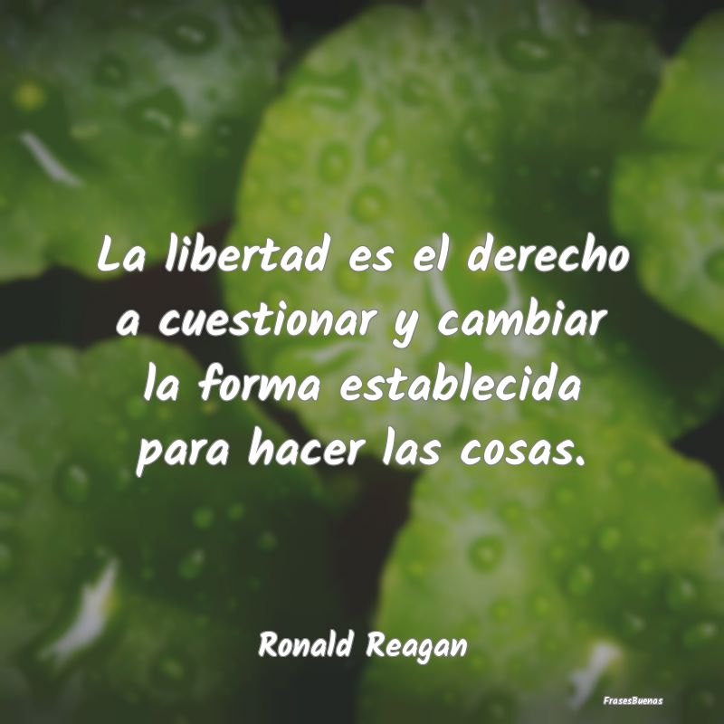 La libertad es el derecho a cuestionar y cambiar l...