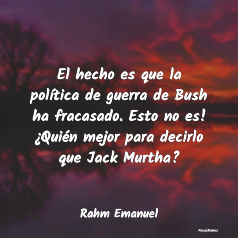 El hecho es que la política de guerra de Bush ha ...