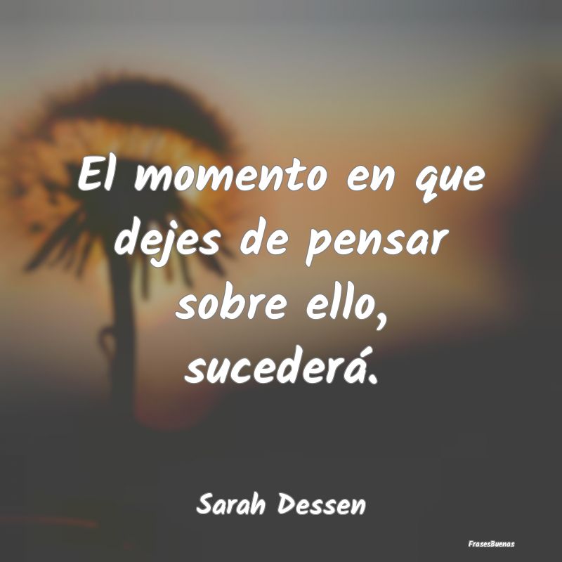 Frases de Sarah Dessen - El momento en que dejes de pensar sobre