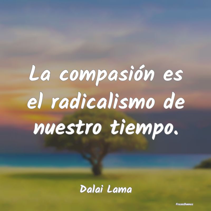 La compasión es el radicalismo de nuestro tiempo....