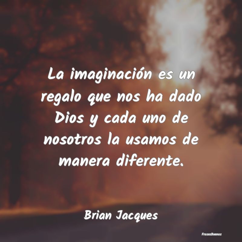 La imaginación es un regalo que nos ha dado Dios ...