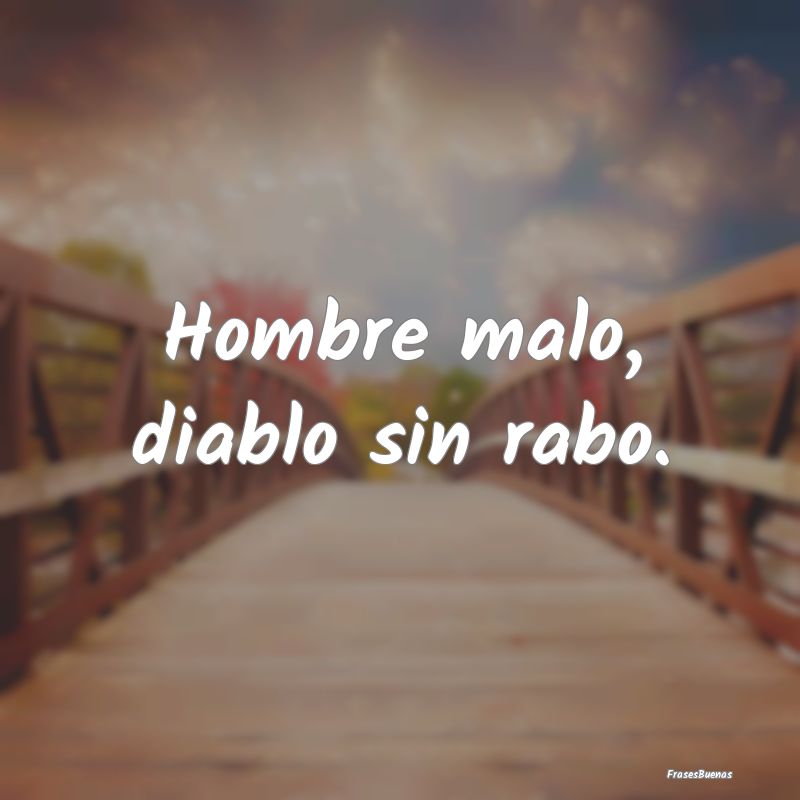 Hombre malo, diablo sin rabo....