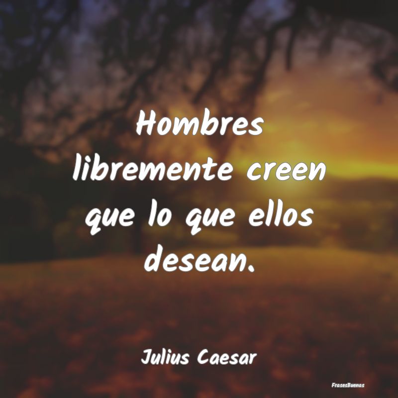 Hombres libremente creen que lo que ellos desean....