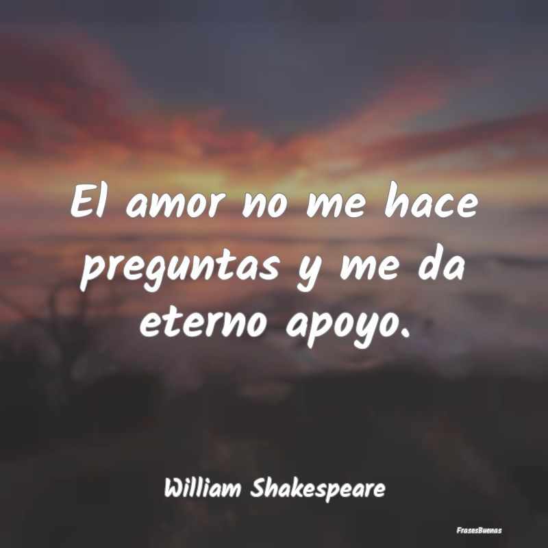 El amor no me hace preguntas y me da eterno apoyo....