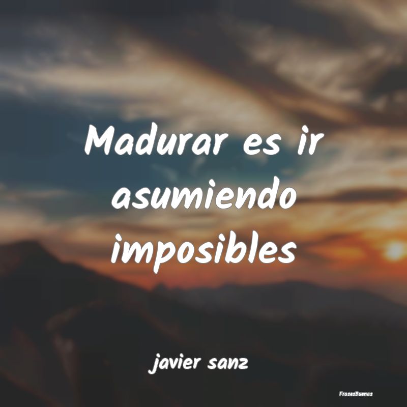 Madurar es ir asumiendo imposibles...