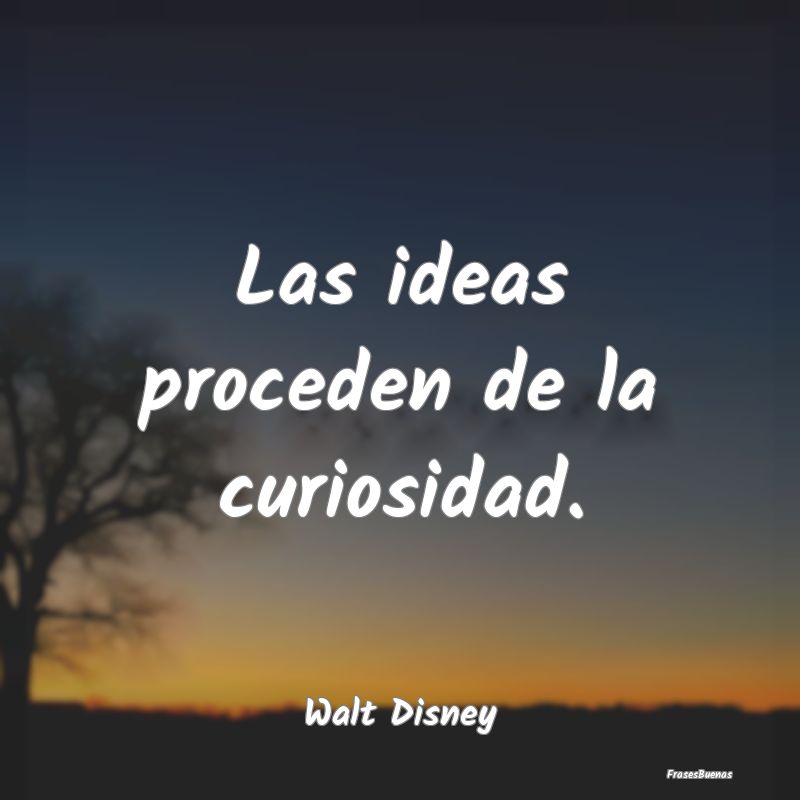 Las ideas proceden de la curiosidad....