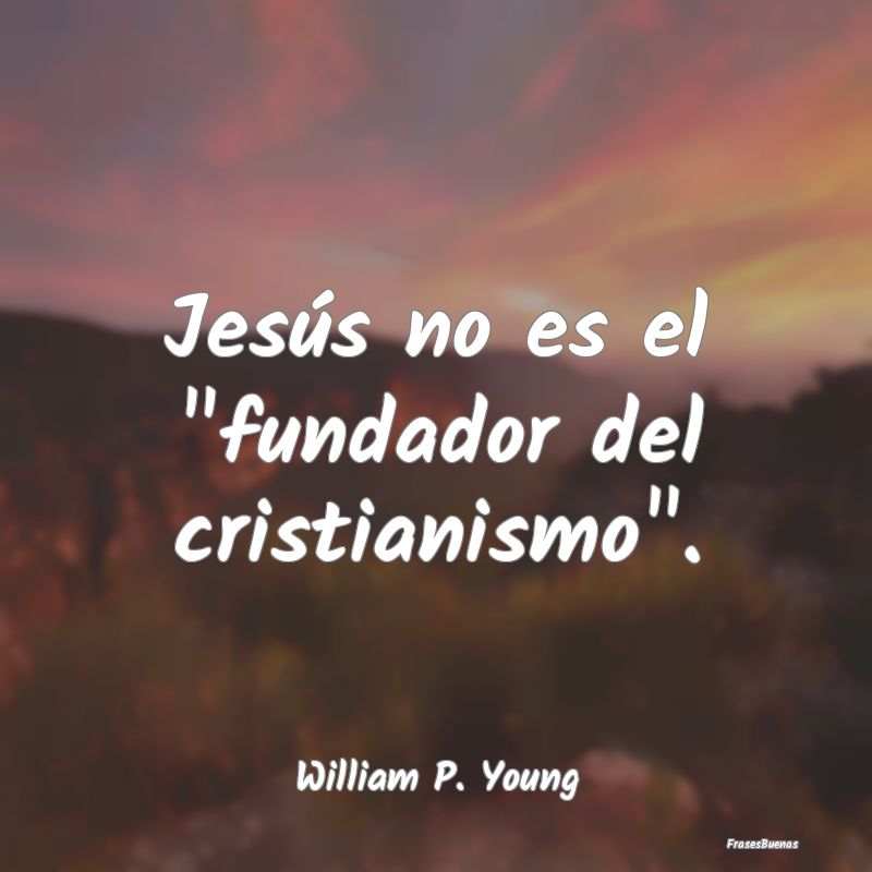 Jesús no es el fundador del cristianismo....