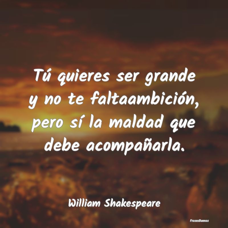 Frases de William Shakespeare - Tú quieres ser grande y no te faltaambi