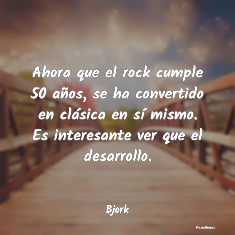 Frases Interesantes - Ahora que el rock cumple 50 años, se ha convertid...