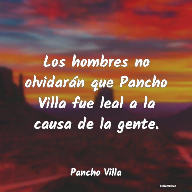 Los hombres no olvidarán que Pancho Villa fue lea...