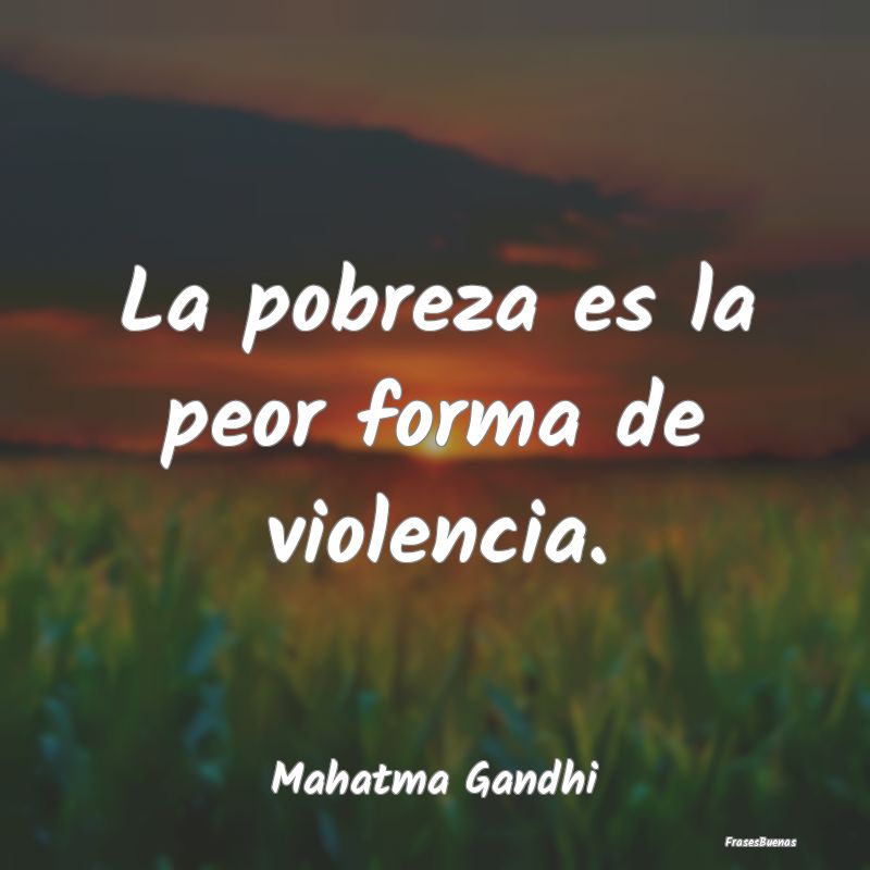 La pobreza es la peor forma de violencia....