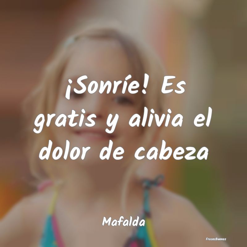 Frases Mafalda - ¡Sonríe! Es gratis y alivia el dolor de cabeza...