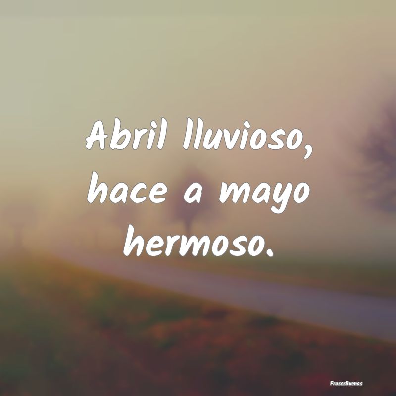 Abril lluvioso, hace a mayo hermoso....