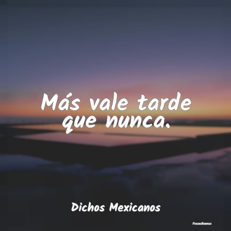 Dichos Mexicanos - Más vale tarde que nunca....