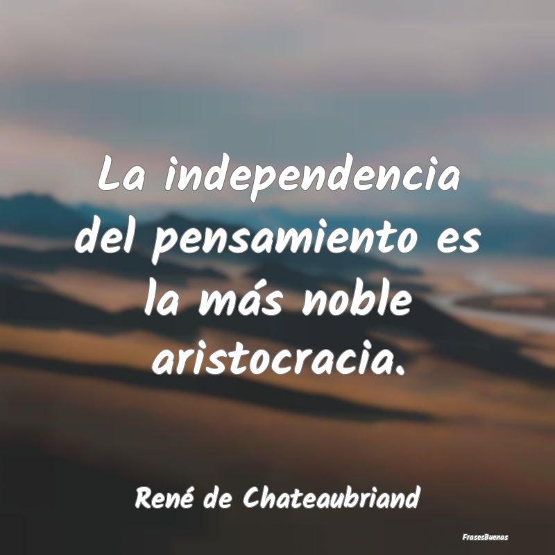 La independencia del pensamiento es la más noble ...