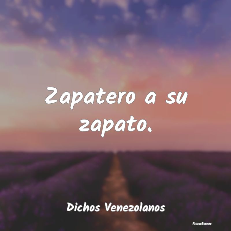 Dichos Venezolanos - Zapatero a su zapato....