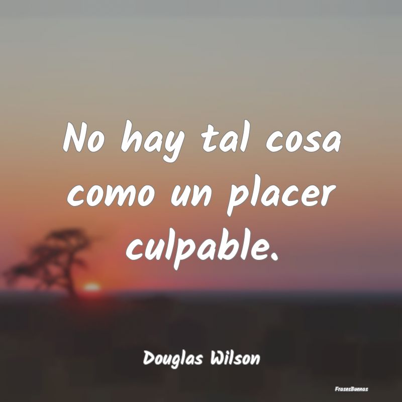 No hay tal cosa como un placer culpable....