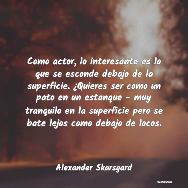 Frases Interesantes - Como actor, lo interesante es lo que se esconde de...