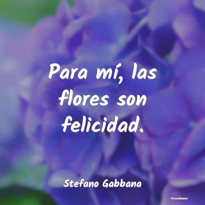 Para mí, las flores son felicidad....
