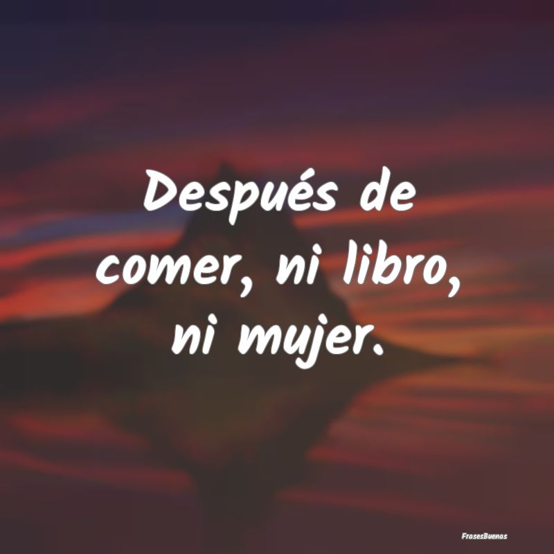 Después de comer, ni libro, ni mujer....