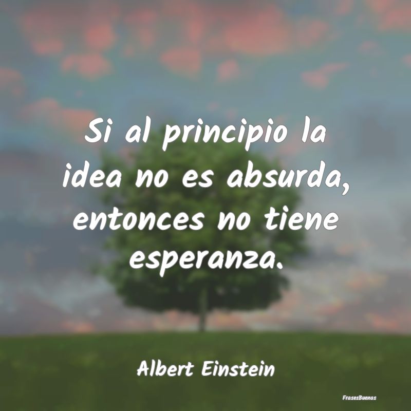 Si al principio la idea no es absurda, entonces no...