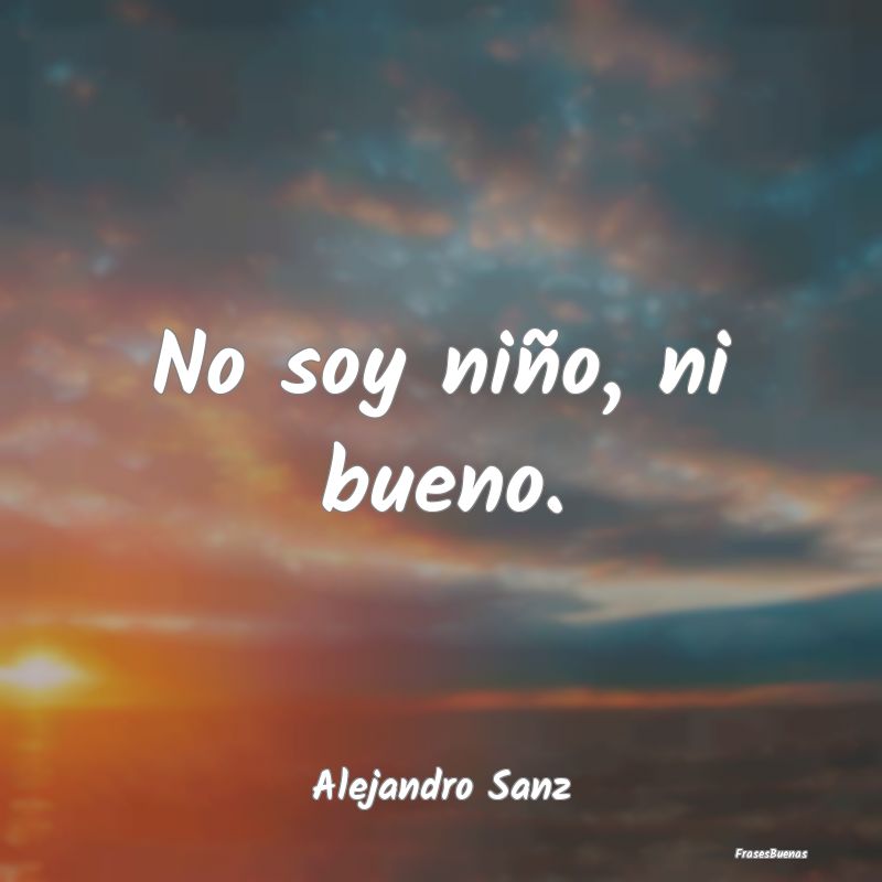 Frases de Alejandro Sanz - No soy niño, ni bueno.