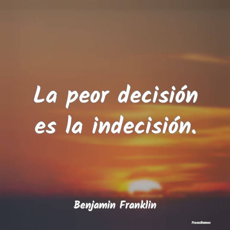 La peor decisión es la indecisión....