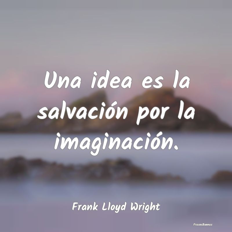 Una idea es la salvación por la imaginación....