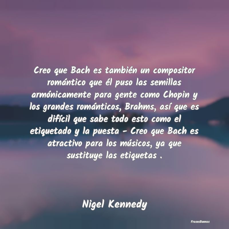 Frases Románticas - Creo que Bach es también un compositor romántico...