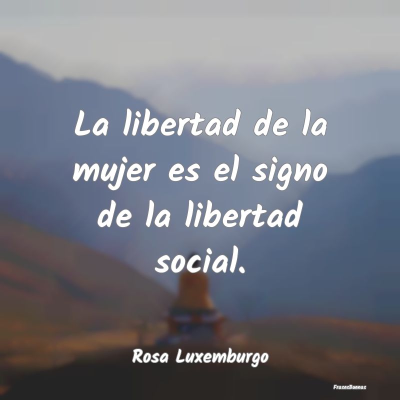 La libertad de la mujer es el signo de la libertad...