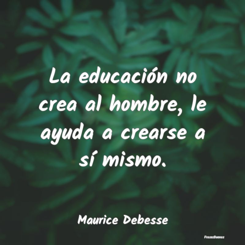 La educación no crea al hombre, le ayuda a crears...