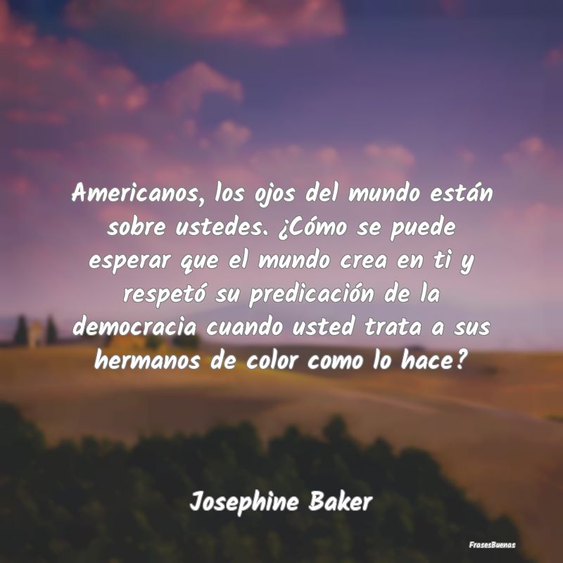 Americanos, los ojos del mundo están sobre ustede...