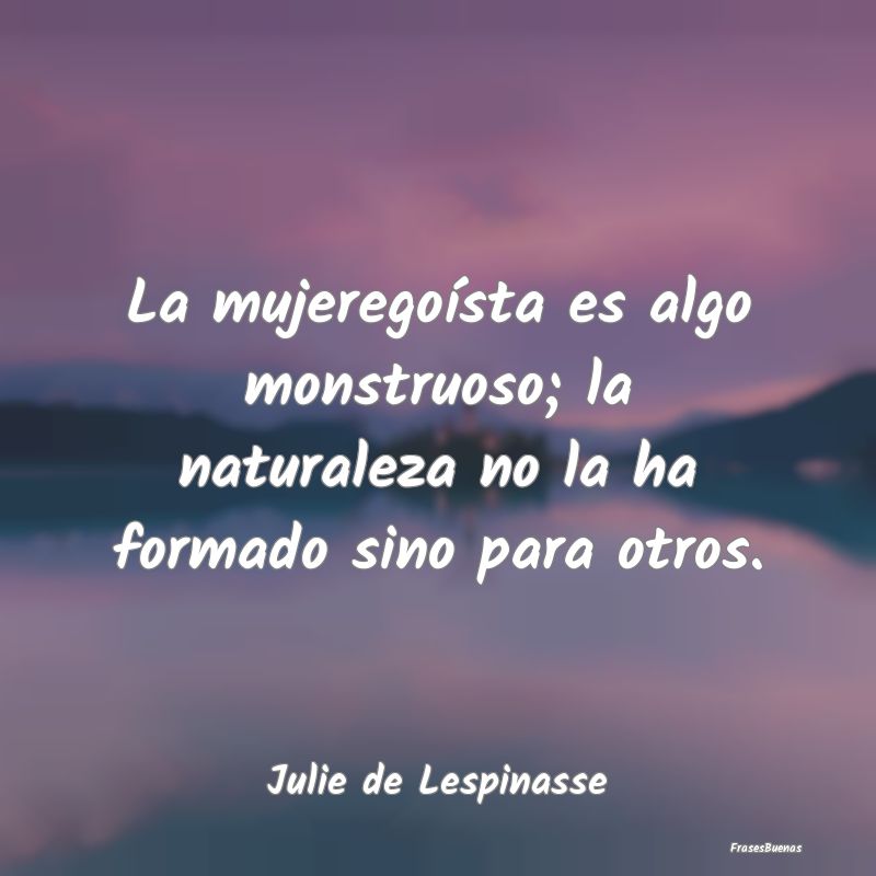 Frases sobre el Egoísmo - La mujeregoísta es algo monstruoso; la naturaleza...