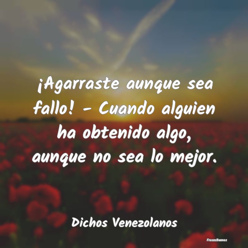 Dichos Venezolanos - ¡Agarraste aunque sea fallo! - Cuando alguien ha ...