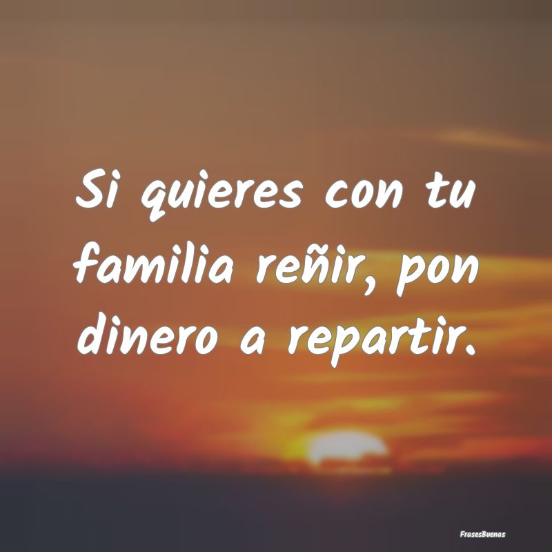 Si quieres con tu familia reñir, pon dinero a rep...