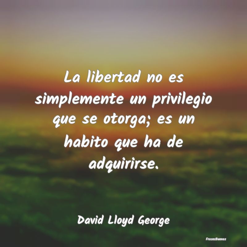 La libertad no es simplemente un privilegio que se...