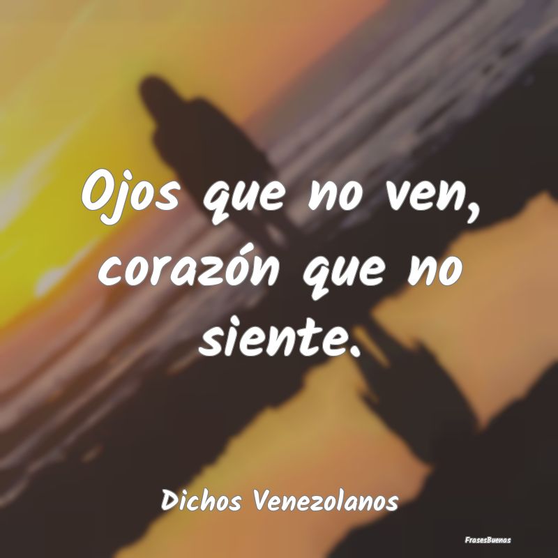 Dichos Venezolanos - Ojos que no ven, corazón que no siente....