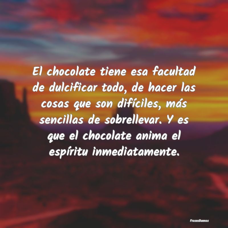 El chocolate tiene esa facultad de dulcificar todo...